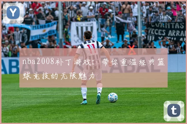 nba2008补丁游戏：带你重温经典篮球竞技的无限魅力
