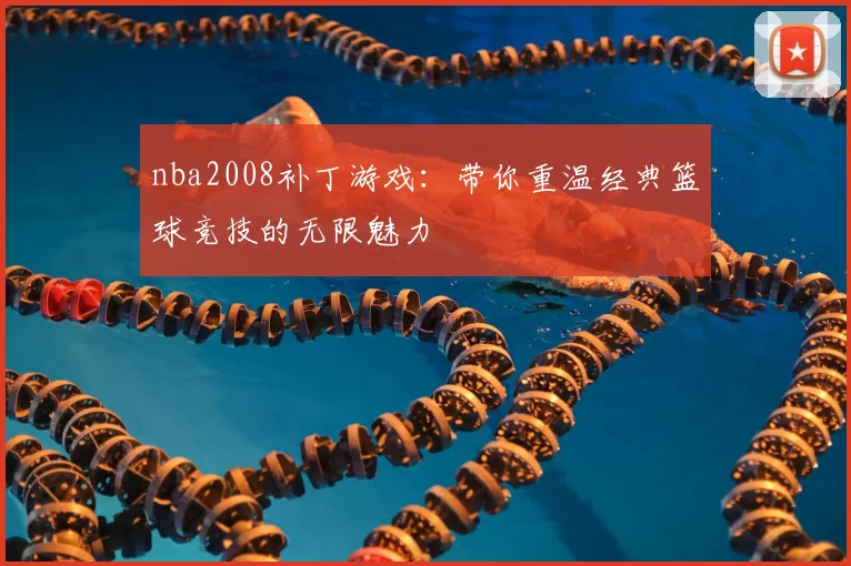 nba2008补丁游戏：带你重温经典篮球竞技的无限魅力