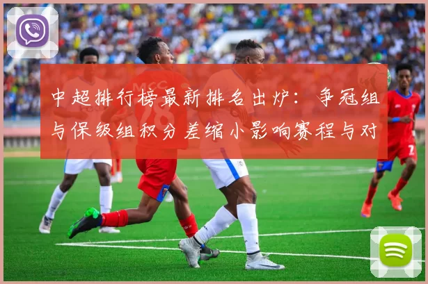 中超排行榜最新排名出炉：争冠组与保级组积分差缩小影响赛程与对阵看点