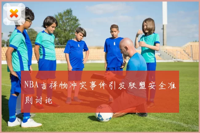 NBA吉祥物冲突事件引发联盟安全准则讨论
