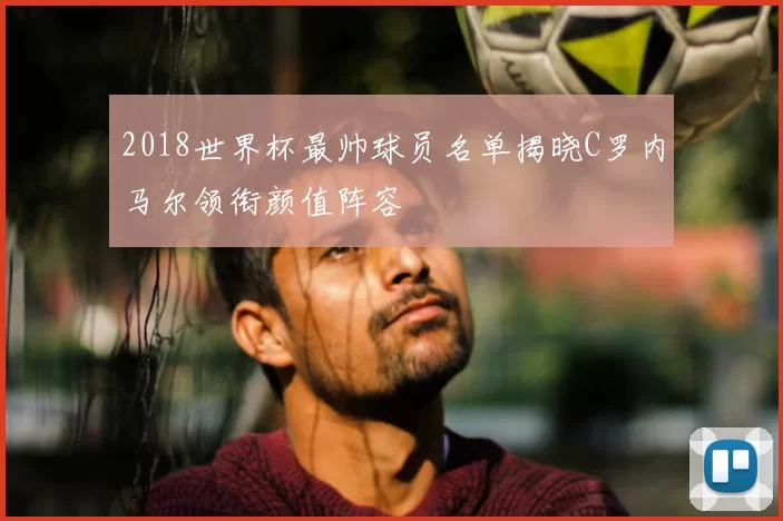 2018世界杯最帅球员名单揭晓C罗内马尔领衔颜值阵容