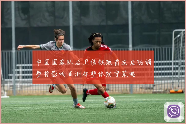 中国国家队后卫伤缺致首发后防调整将影响亚洲杯整体防守策略