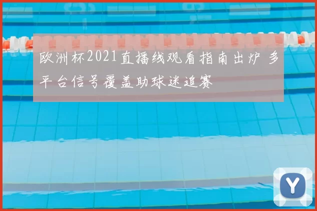 欧洲杯2021直播线观看指南出炉 多平台信号覆盖助球迷追赛