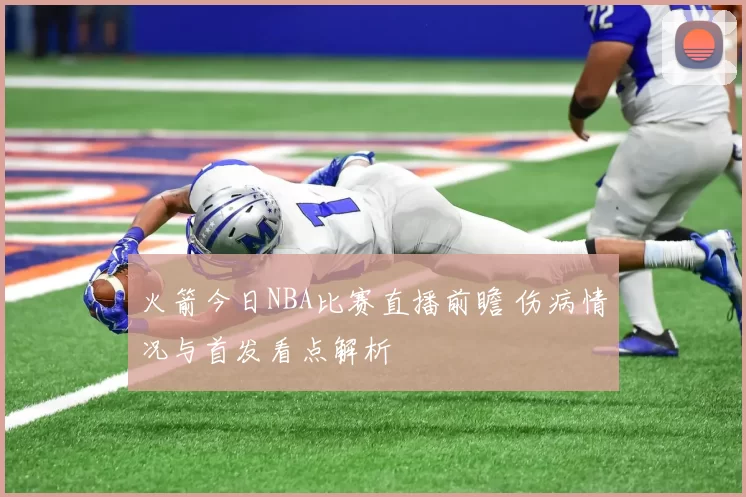 火箭今日NBA比赛直播前瞻 伤病情况与首发看点解析