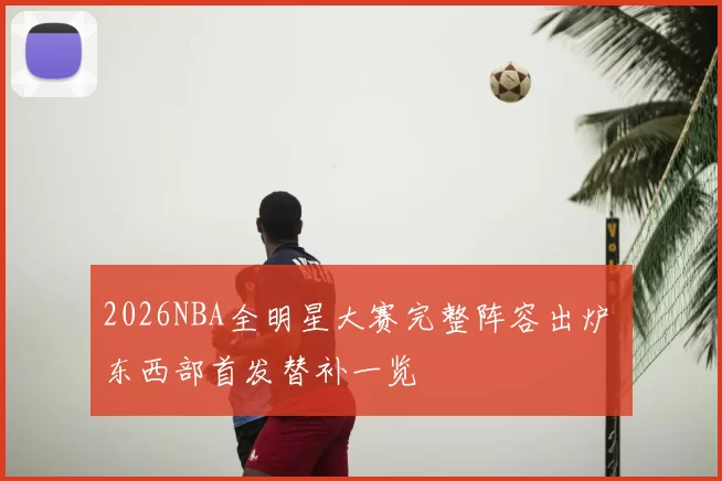 2026NBA全明星大赛完整阵容出炉 东西部首发替补一览
