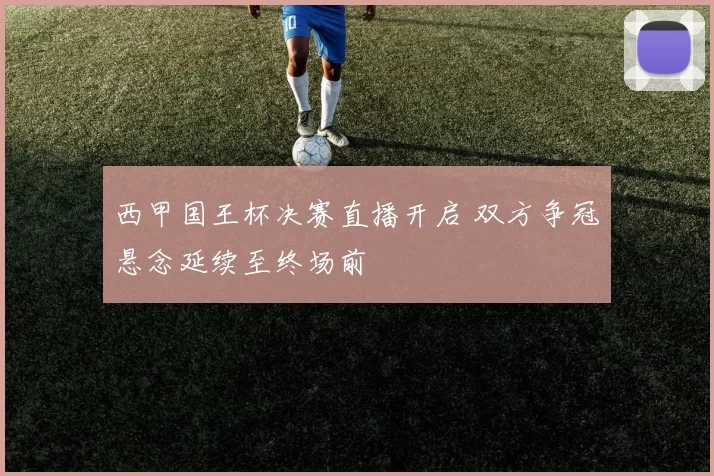 西甲国王杯决赛直播开启 双方争冠悬念延续至终场前