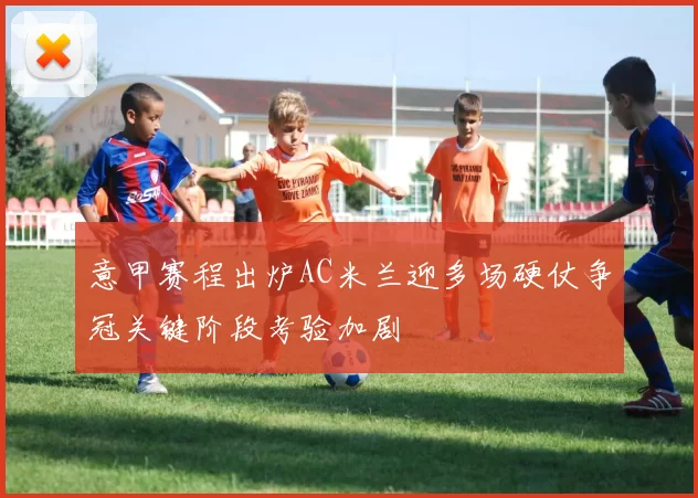 意甲赛程出炉AC米兰迎多场硬仗争冠关键阶段考验加剧