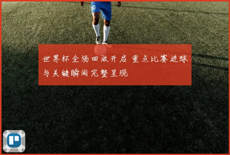 世界杯全场回放开启 重点比赛进球与关键瞬间完整呈现
