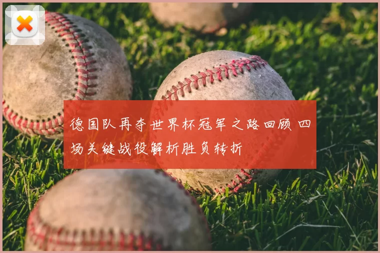 德国队再夺世界杯冠军之路回顾 四场关键战役解析胜负转折