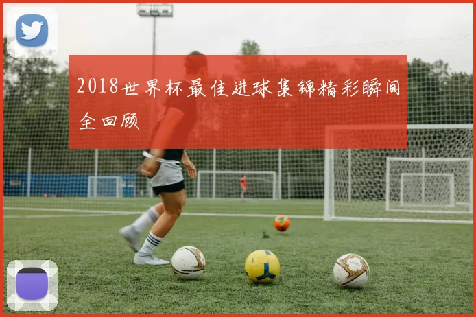 2018世界杯最佳进球集锦精彩瞬间全回顾