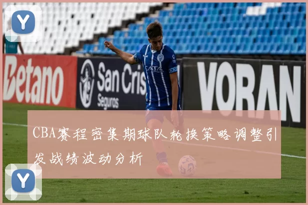 CBA赛程密集期球队轮换策略调整引发战绩波动分析