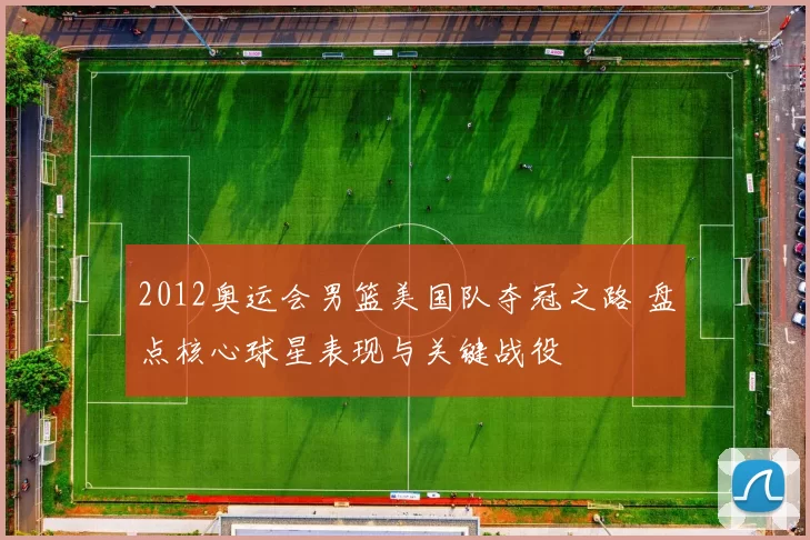 2012奥运会男篮美国队夺冠之路 盘点核心球星表现与关键战役