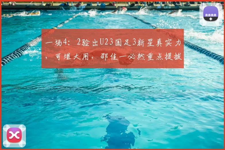 一场4:2验出U23国足3新星真实力,可堪大用,邵佳一必然重点提拔