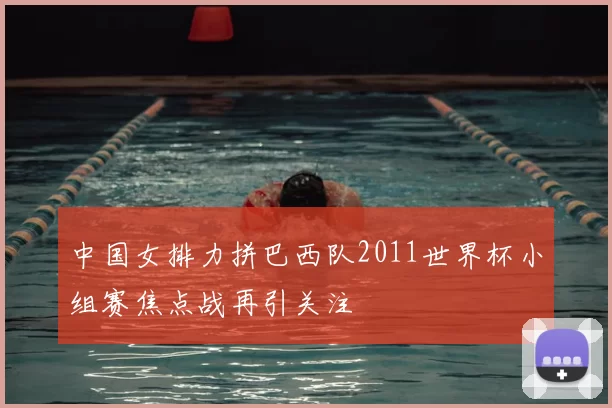 中国女排力拼巴西队2011世界杯小组赛焦点战再引关注