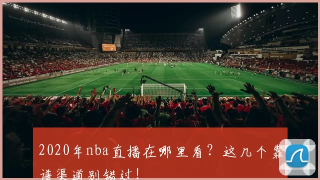 2020年nba直播在哪里看?这几个靠谱渠道别错过!