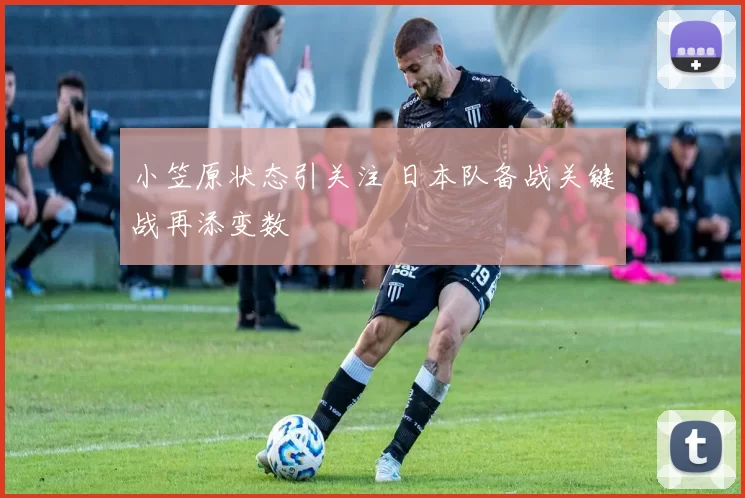 小笠原状态引关注 日本队备战关键战再添变数
