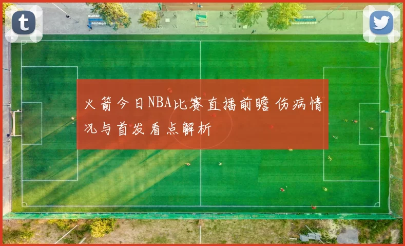 火箭今日NBA比赛直播前瞻 伤病情况与首发看点解析