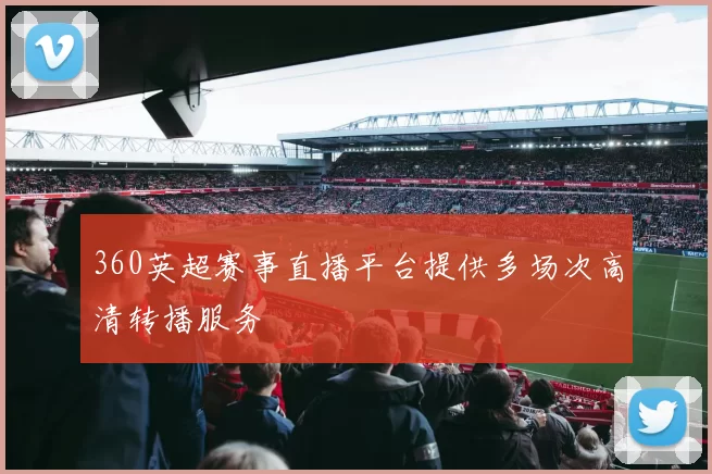 360英超赛事直播平台提供多场次高清转播服务