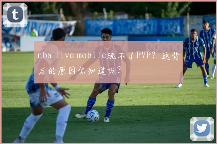 nba live mobile玩不了PVP?这背后的原因你知道吗?