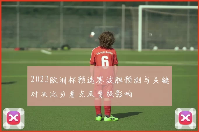 2023欧洲杯预选赛波胆预测与关键对决比分看点及晋级影响