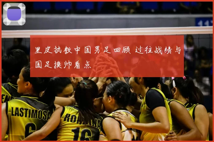 里皮执教中国男足回顾 过往战绩与国足换帅看点