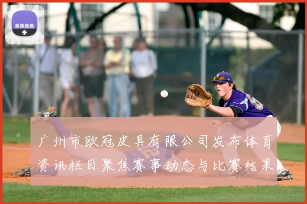 广州市欧冠皮具有限公司发布体育资讯栏目聚焦赛事动态与比赛结果解读