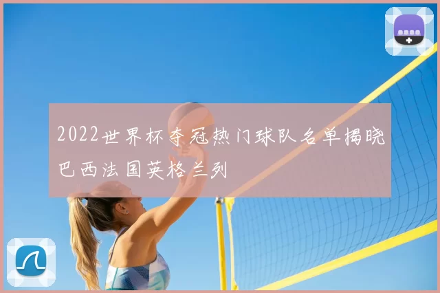2022世界杯夺冠热门球队名单揭晓巴西法国英格兰列