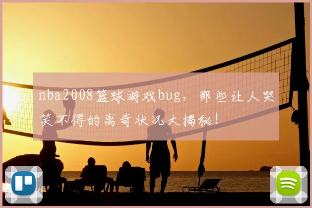 nba2008篮球游戏bug，那些让人哭笑不得的离奇状况大揭秘！