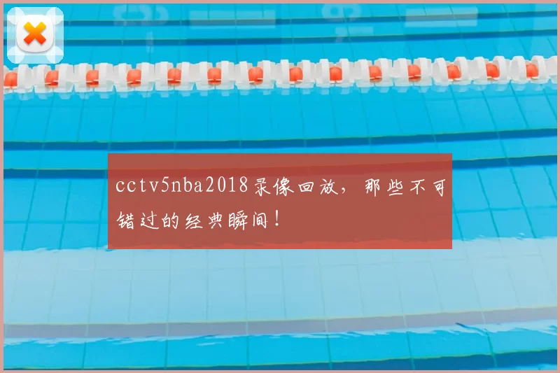 cctv5nba2018录像回放，那些不可错过的经典瞬间！