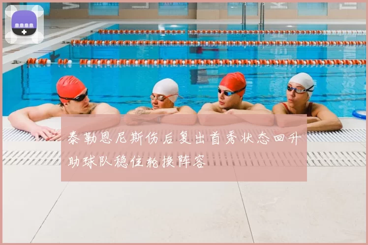 泰勒恩尼斯伤后复出首秀状态回升助球队稳住轮换阵容