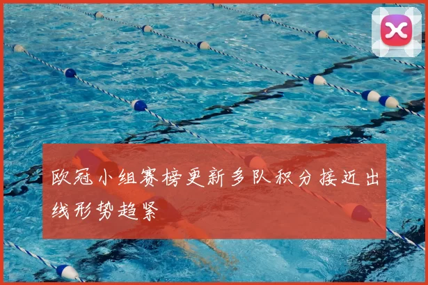 欧冠小组赛榜更新多队积分接近出线形势趋紧