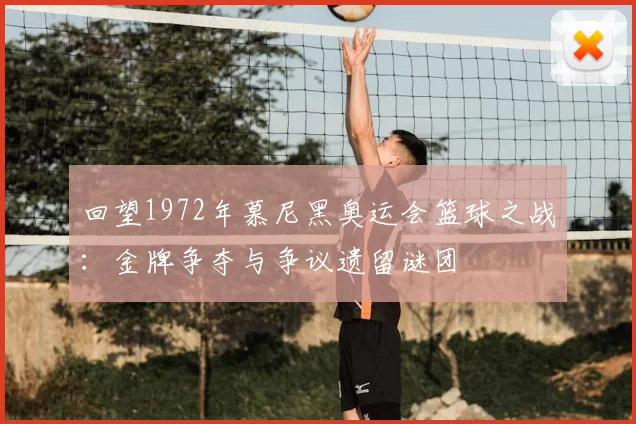 回望1972年慕尼黑奥运会篮球之战：金牌争夺与争议遗留谜团