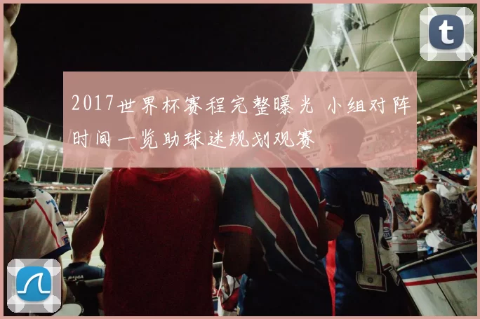 2017世界杯赛程完整曝光 小组对阵时间一览助球迷规划观赛