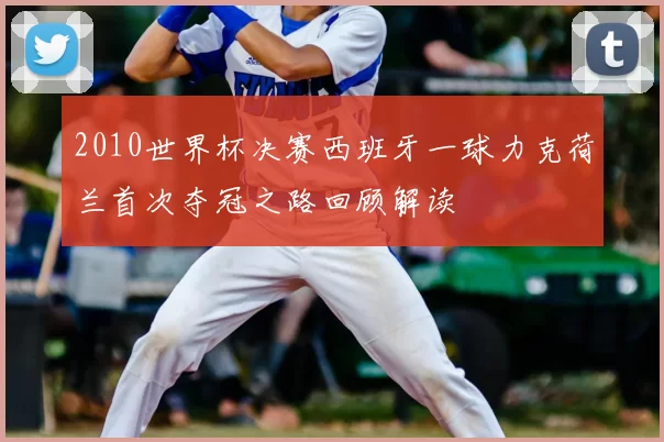 2010世界杯决赛西班牙一球力克荷兰首次夺冠之路回顾解读