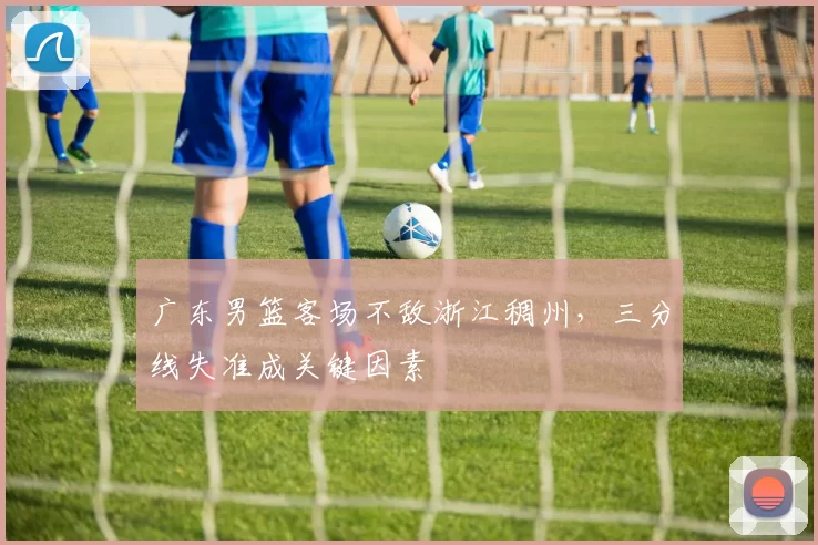 广东男篮客场不敌浙江稠州，三分线失准成关键因素