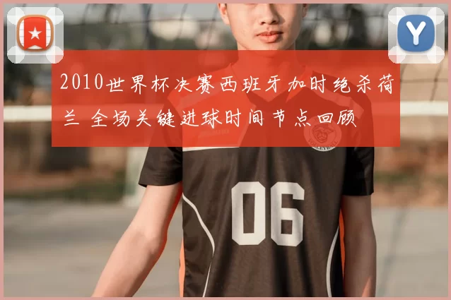 2010世界杯决赛西班牙加时绝杀荷兰 全场关键进球时间节点回顾