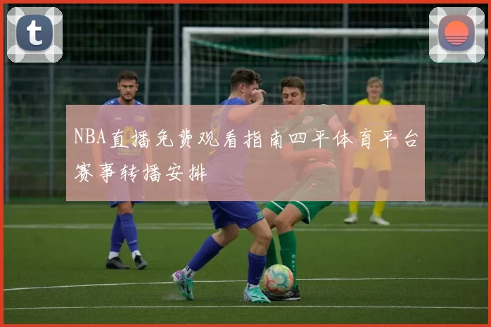 NBA直播免费观看指南四平体育平台赛事转播安排