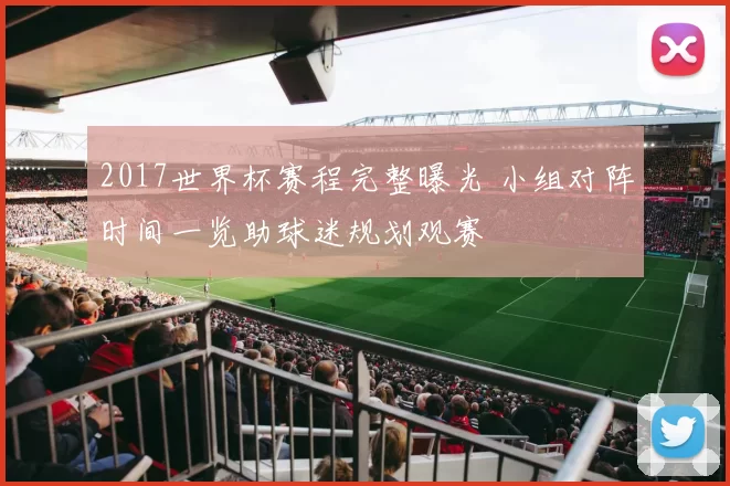 2017世界杯赛程完整曝光 小组对阵时间一览助球迷规划观赛
