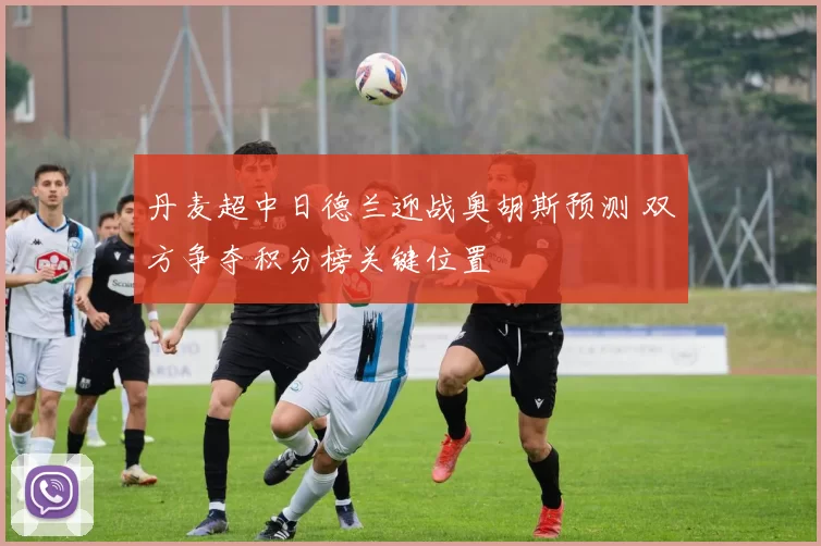 丹麦超中日德兰迎战奥胡斯预测 双方争夺积分榜关键位置