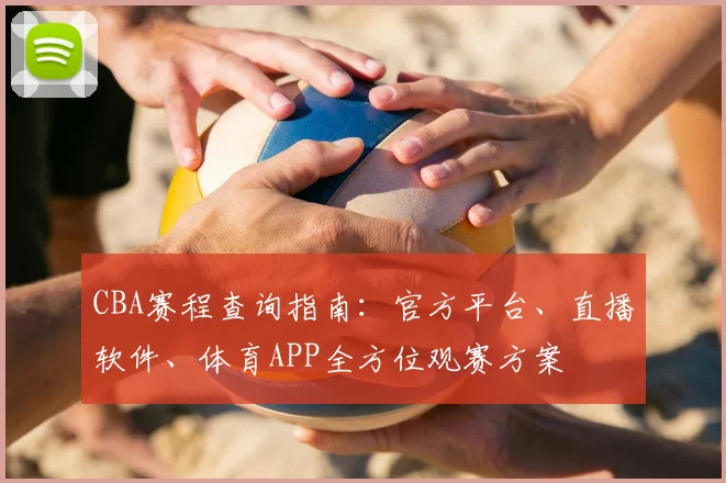 CBA赛程查询指南：官方平台、直播软件、体育APP全方位观赛方案