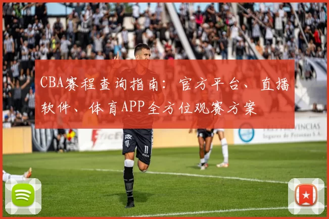 CBA赛程查询指南：官方平台、直播软件、体育APP全方位观赛方案