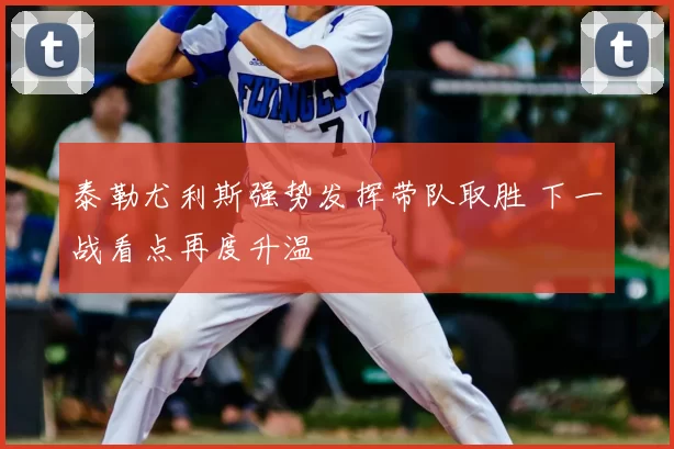 泰勒尤利斯强势发挥带队取胜 下一战看点再度升温