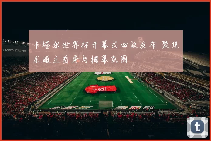 卡塔尔世界杯开幕式回放发布 聚焦东道主首秀与揭幕氛围