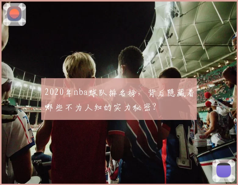 2020年nba球队排名榜,背后隐藏着哪些不为人知的实力秘密?