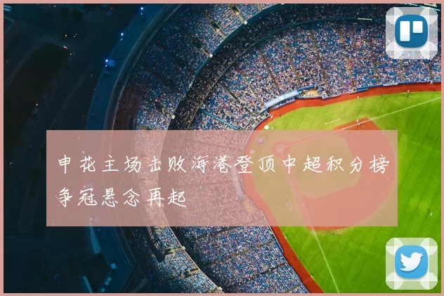 申花主场击败海港登顶中超积分榜争冠悬念再起