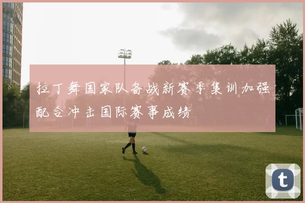 拉丁舞国家队备战新赛季集训加强配合冲击国际赛事成绩