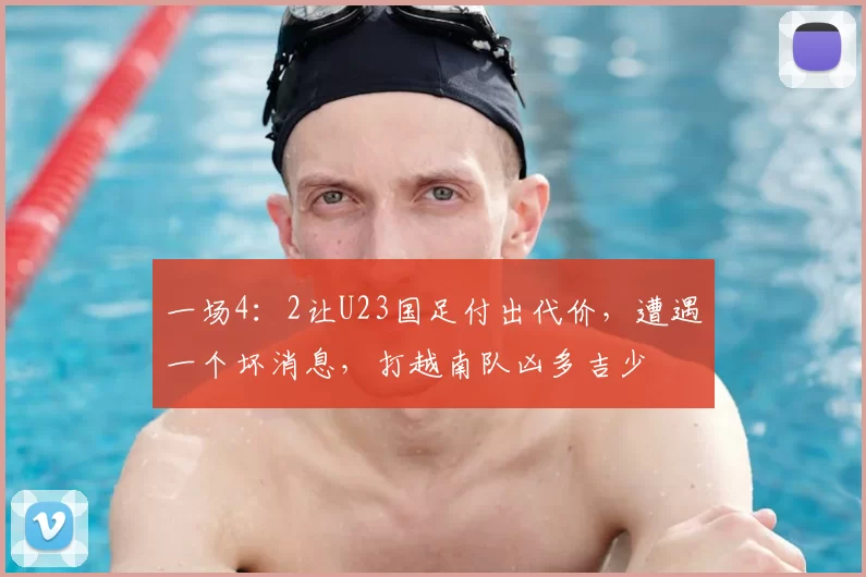 一场4:2让U23国足付出代价,遭遇一个坏消息,打越南队凶多吉少