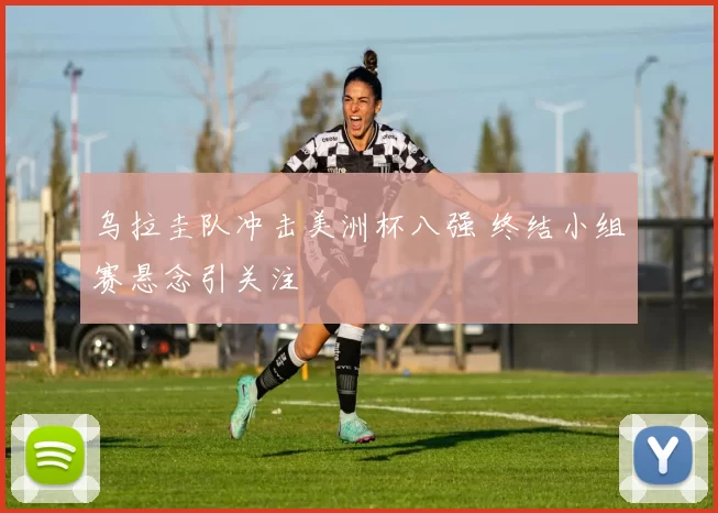 乌拉圭队冲击美洲杯八强 终结小组赛悬念引关注