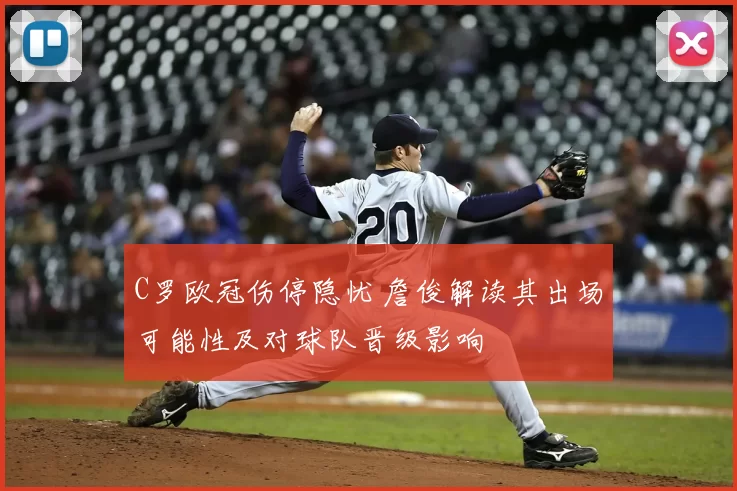 C罗欧冠伤停隐忧 詹俊解读其出场可能性及对球队晋级影响