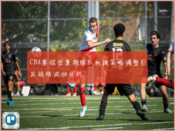 CBA赛程密集期球队轮换策略调整引发战绩波动分析